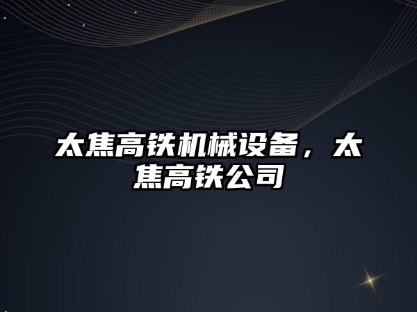太焦高鐵機(jī)械設(shè)備，太焦高鐵公司