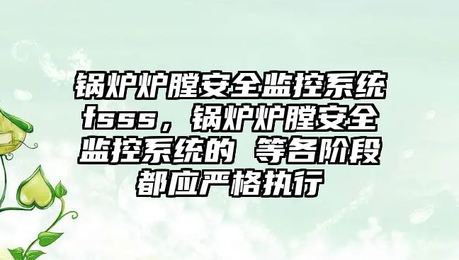 鍋爐爐膛安全監(jiān)控系統(tǒng)fsss，鍋爐爐膛安全監(jiān)控系統(tǒng)的 等各階段都應嚴格執(zhí)行