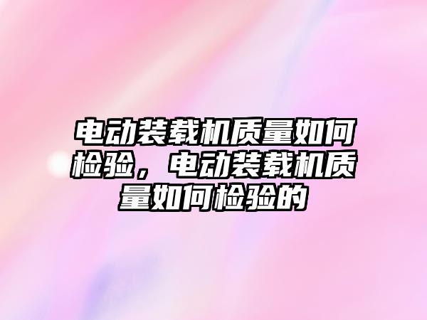 電動裝載機(jī)質(zhì)量如何檢驗，電動裝載機(jī)質(zhì)量如何檢驗的