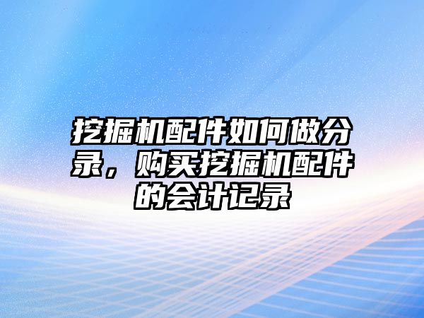 挖掘機(jī)配件如何做分錄，購(gòu)買挖掘機(jī)配件的會(huì)計(jì)記錄