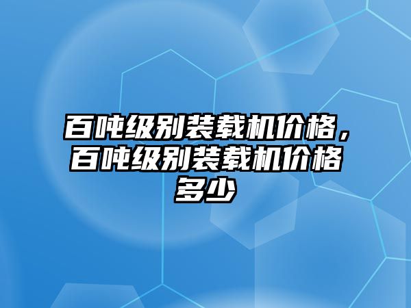 百噸級別裝載機價格，百噸級別裝載機價格多少