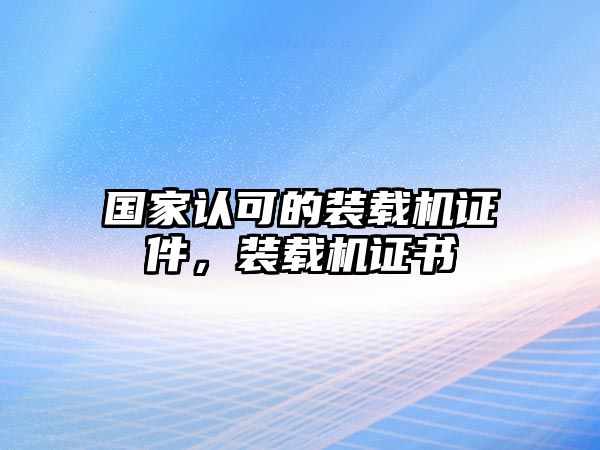 國家認(rèn)可的裝載機證件，裝載機證書