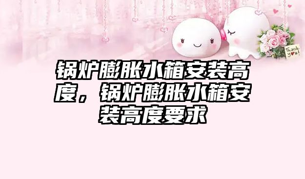 鍋爐膨脹水箱安裝高度，鍋爐膨脹水箱安裝高度要求