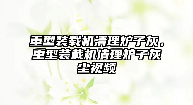 重型裝載機(jī)清理爐子灰，重型裝載機(jī)清理爐子灰塵視頻