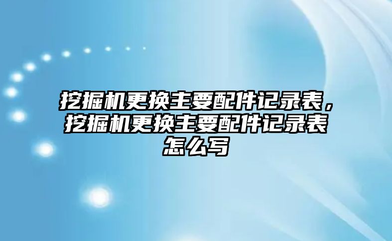 挖掘機(jī)更換主要配件記錄表，挖掘機(jī)更換主要配件記錄表怎么寫