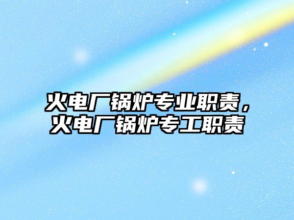 火電廠鍋爐專業(yè)職責，火電廠鍋爐專工職責