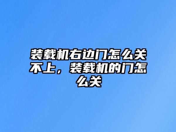 裝載機(jī)右邊門(mén)怎么關(guān)不上，裝載機(jī)的門(mén)怎么關(guān)