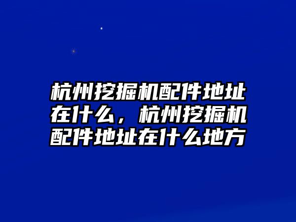 杭州挖掘機配件地址在什么，杭州挖掘機配件地址在什么地方