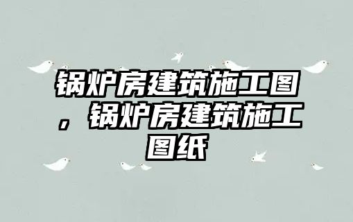 鍋爐房建筑施工圖，鍋爐房建筑施工圖紙