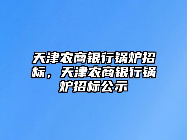 天津農(nóng)商銀行鍋爐招標，天津農(nóng)商銀行鍋爐招標公示