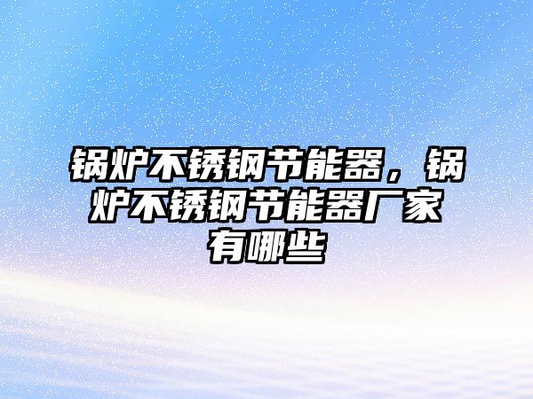 鍋爐不銹鋼節(jié)能器，鍋爐不銹鋼節(jié)能器廠家有哪些