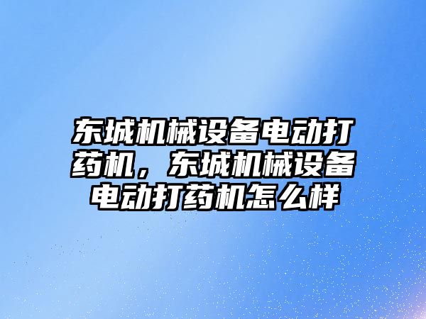 東城機(jī)械設(shè)備電動打藥機(jī)，東城機(jī)械設(shè)備電動打藥機(jī)怎么樣