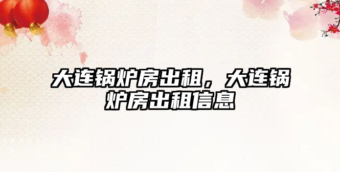 大連鍋爐房出租，大連鍋爐房出租信息
