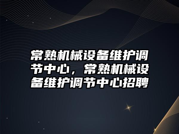 常熟機械設(shè)備維護調(diào)節(jié)中心，常熟機械設(shè)備維護調(diào)節(jié)中心招聘