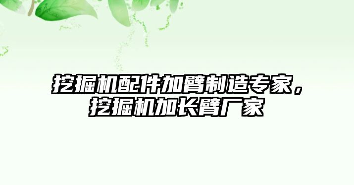 挖掘機配件加臂制造專家，挖掘機加長臂廠家