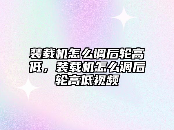 裝載機怎么調后輪高低，裝載機怎么調后輪高低視頻