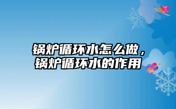 鍋爐循環(huán)水怎么做，鍋爐循環(huán)水的作用