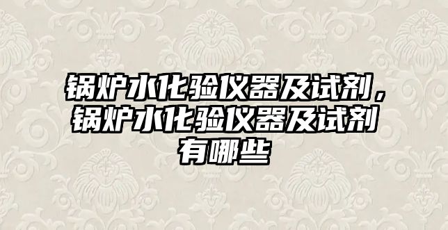 鍋爐水化驗儀器及試劑，鍋爐水化驗儀器及試劑有哪些