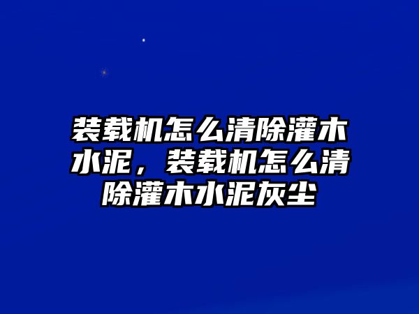 裝載機(jī)怎么清除灌木水泥，裝載機(jī)怎么清除灌木水泥灰塵