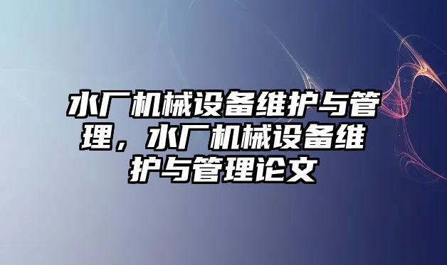水廠機(jī)械設(shè)備維護(hù)與管理，水廠機(jī)械設(shè)備維護(hù)與管理論文