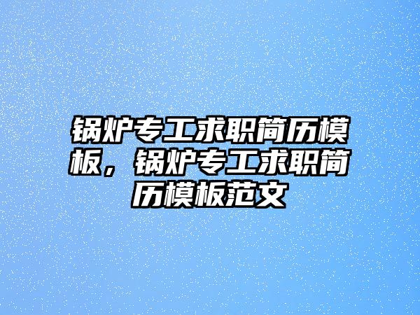 鍋爐專(zhuān)工求職簡(jiǎn)歷模板，鍋爐專(zhuān)工求職簡(jiǎn)歷模板范文