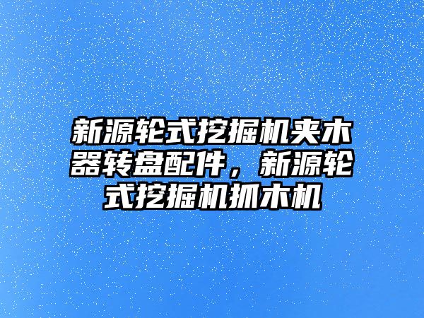 新源輪式挖掘機夾木器轉盤配件，新源輪式挖掘機抓木機