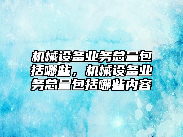 機械設(shè)備業(yè)務(wù)總量包括哪些，機械設(shè)備業(yè)務(wù)總量包括哪些內(nèi)容