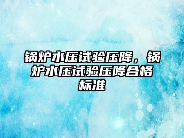 鍋爐水壓試驗壓降，鍋爐水壓試驗壓降合格標(biāo)準(zhǔn)