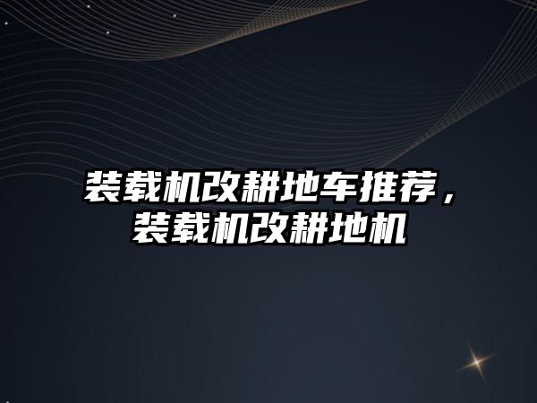 裝載機(jī)改耕地車推薦，裝載機(jī)改耕地機(jī)