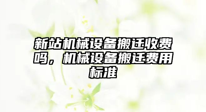 新站機械設(shè)備搬遷收費嗎，機械設(shè)備搬遷費用標準