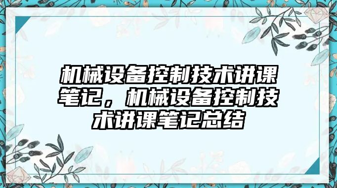 機(jī)械設(shè)備控制技術(shù)講課筆記，機(jī)械設(shè)備控制技術(shù)講課筆記總結(jié)