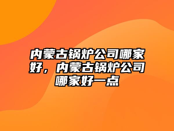 內(nèi)蒙古鍋爐公司哪家好，內(nèi)蒙古鍋爐公司哪家好一點(diǎn)