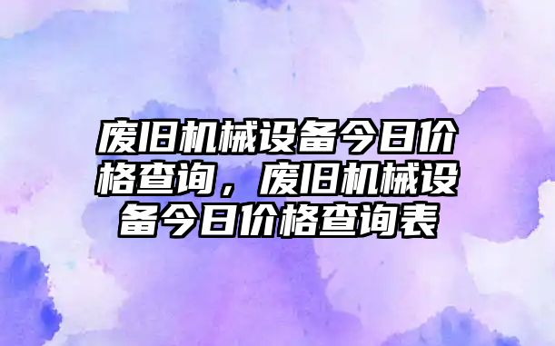 廢舊機(jī)械設(shè)備今日價(jià)格查詢，廢舊機(jī)械設(shè)備今日價(jià)格查詢表