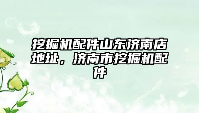 挖掘機(jī)配件山東濟(jì)南店地址，濟(jì)南市挖掘機(jī)配件