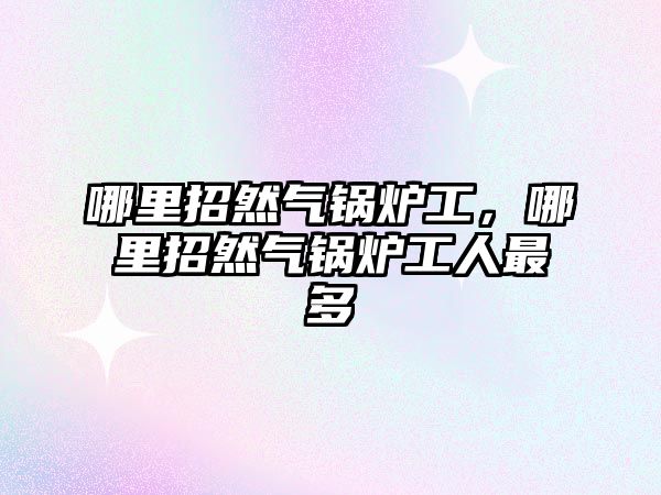 哪里招然氣鍋爐工，哪里招然氣鍋爐工人最多