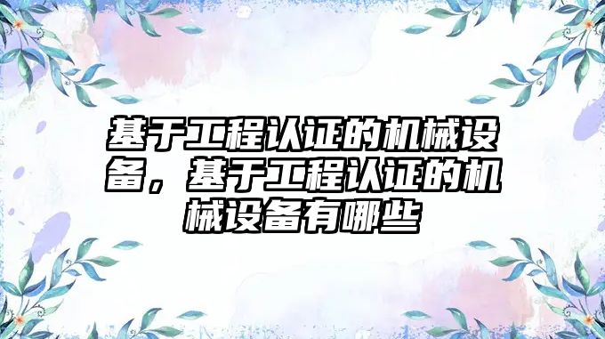 基于工程認(rèn)證的機(jī)械設(shè)備，基于工程認(rèn)證的機(jī)械設(shè)備有哪些