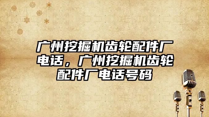 廣州挖掘機齒輪配件廠電話，廣州挖掘機齒輪配件廠電話號碼