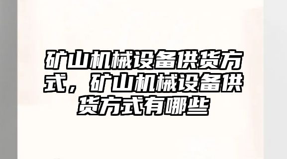 礦山機(jī)械設(shè)備供貨方式，礦山機(jī)械設(shè)備供貨方式有哪些