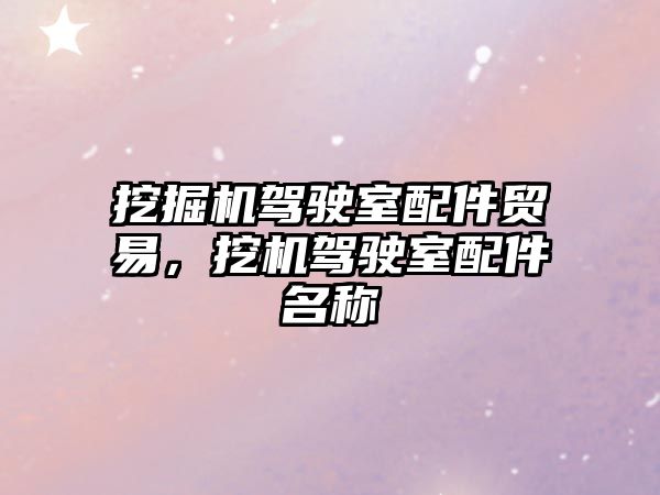挖掘機(jī)駕駛室配件貿(mào)易，挖機(jī)駕駛室配件名稱