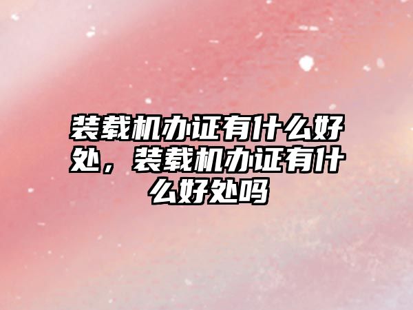 裝載機辦證有什么好處，裝載機辦證有什么好處嗎