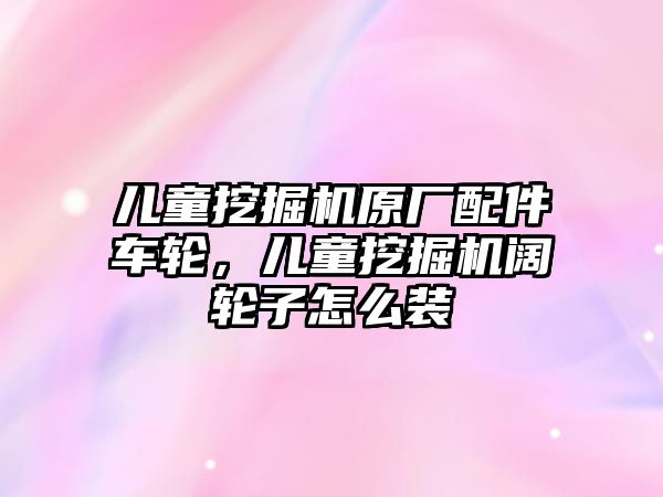 兒童挖掘機原廠配件車輪，兒童挖掘機闊輪子怎么裝