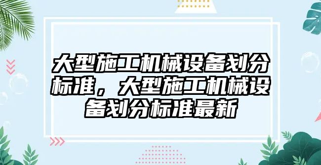 大型施工機(jī)械設(shè)備劃分標(biāo)準(zhǔn)，大型施工機(jī)械設(shè)備劃分標(biāo)準(zhǔn)最新