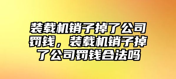 裝載機銷子掉了公司罰錢，裝載機銷子掉了公司罰錢合法嗎