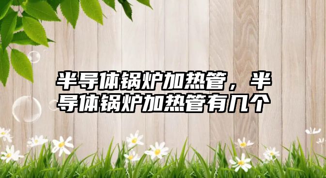 半導(dǎo)體鍋爐加熱管，半導(dǎo)體鍋爐加熱管有幾個(gè)