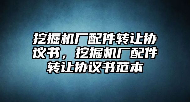 挖掘機(jī)廠配件轉(zhuǎn)讓協(xié)議書，挖掘機(jī)廠配件轉(zhuǎn)讓協(xié)議書范本