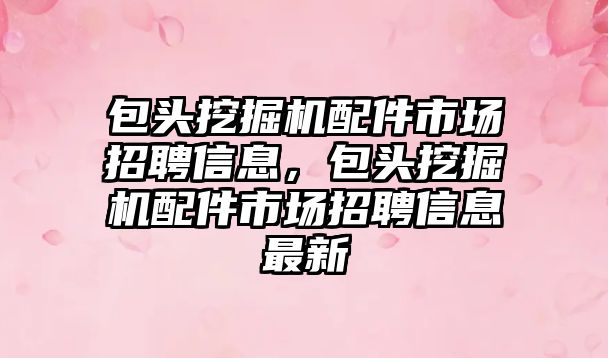 包頭挖掘機(jī)配件市場招聘信息，包頭挖掘機(jī)配件市場招聘信息最新