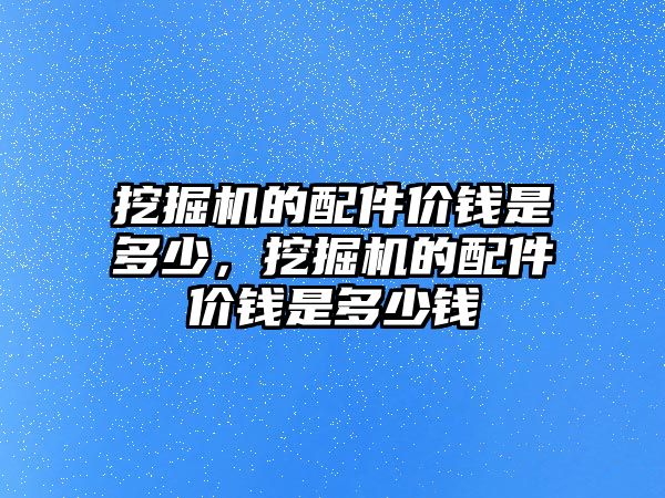 挖掘機(jī)的配件價(jià)錢是多少，挖掘機(jī)的配件價(jià)錢是多少錢