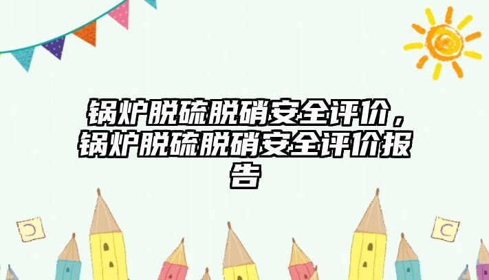 鍋爐脫硫脫硝安全評價，鍋爐脫硫脫硝安全評價報告