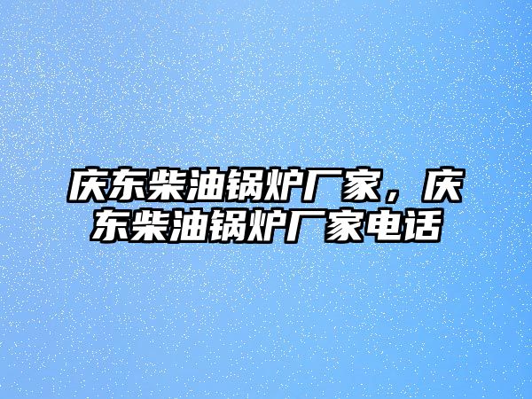 慶東柴油鍋爐廠家，慶東柴油鍋爐廠家電話