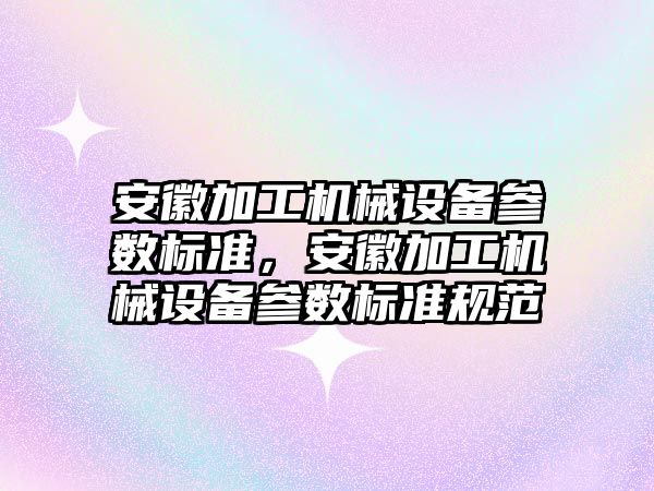 安徽加工機(jī)械設(shè)備參數(shù)標(biāo)準(zhǔn)，安徽加工機(jī)械設(shè)備參數(shù)標(biāo)準(zhǔn)規(guī)范